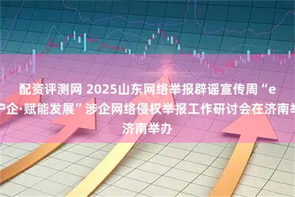 配资评测网 2025山东网络举报辟谣宣传周“e路护企·赋能发展”涉企网络侵权举报工作研讨会在济南举办