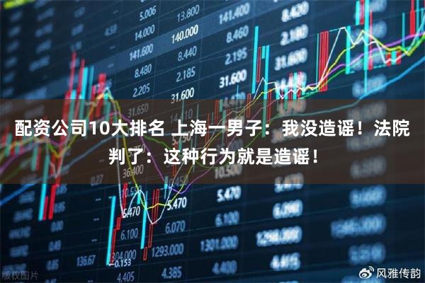 配资公司10大排名 上海一男子：我没造谣！法院判了：这种行为就是造谣！