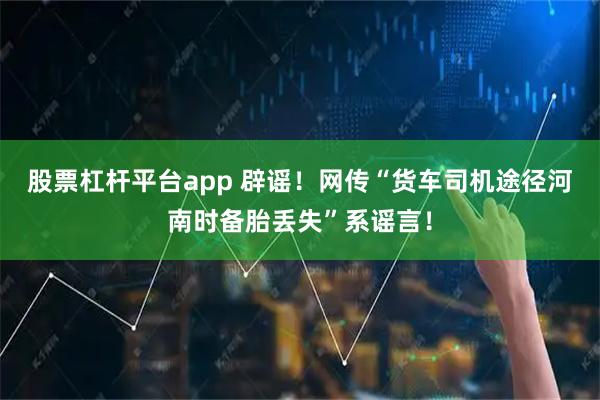 股票杠杆平台app 辟谣！网传“货车司机途径河南时备胎丢失”系谣言！