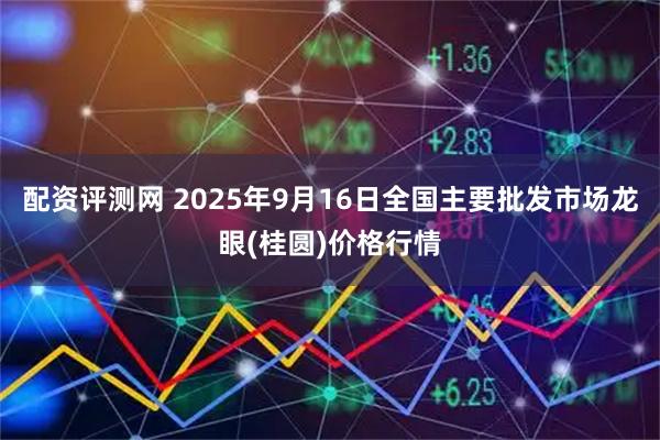 配资评测网 2025年9月16日全国主要批发市场龙眼(桂圆)价格行情