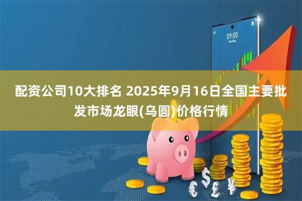 配资公司10大排名 2025年9月16日全国主要批发市场龙眼(乌圆)价格行情