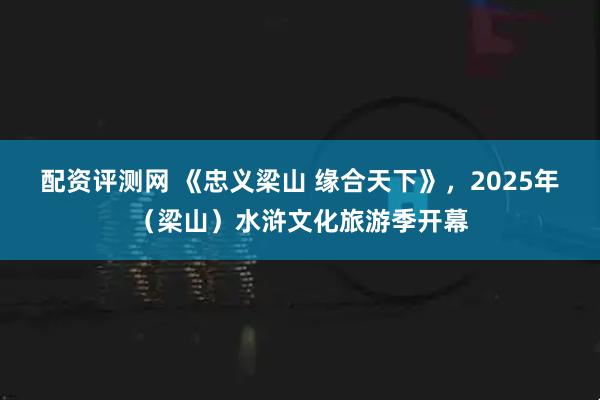 配资评测网 《忠义梁山 缘合天下》，2025年（梁山）水浒文化旅游季开幕