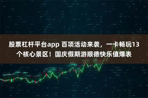 股票杠杆平台app 百项活动来袭，一卡畅玩13个核心景区！国庆假期游顺德快乐值爆表