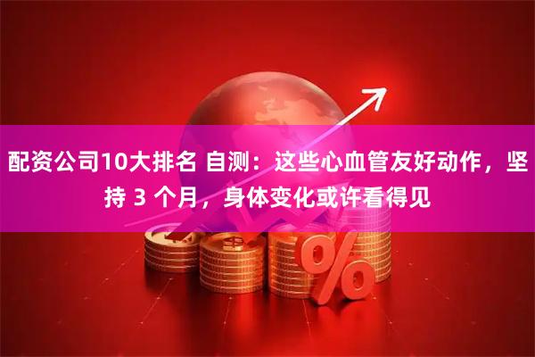 配资公司10大排名 自测：这些心血管友好动作，坚持 3 个月，身体变化或许看得见