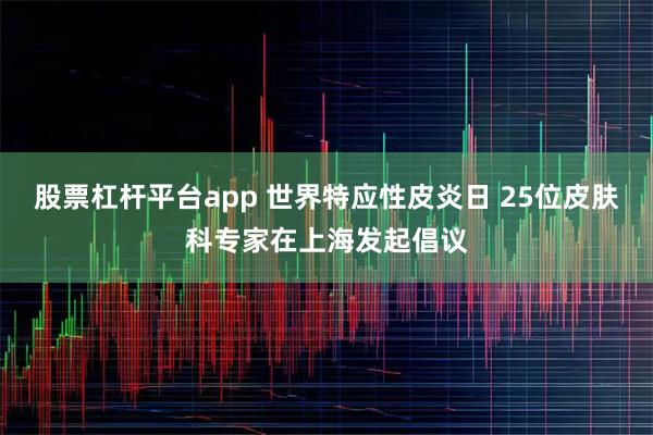 股票杠杆平台app 世界特应性皮炎日 25位皮肤科专家在上海发起倡议