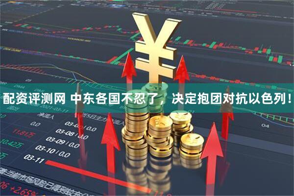 配资评测网 中东各国不忍了，决定抱团对抗以色列！