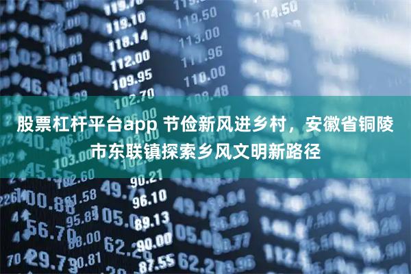 股票杠杆平台app 节俭新风进乡村，安徽省铜陵市东联镇探索乡风文明新路径