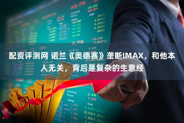 配资评测网 诺兰《奥德赛》垄断IMAX，和他本人无关，背后是复杂的生意经