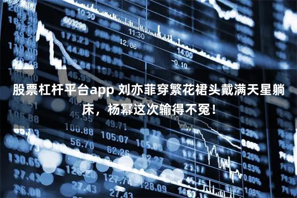 股票杠杆平台app 刘亦菲穿繁花裙头戴满天星躺床，杨幂这次输得不冤！