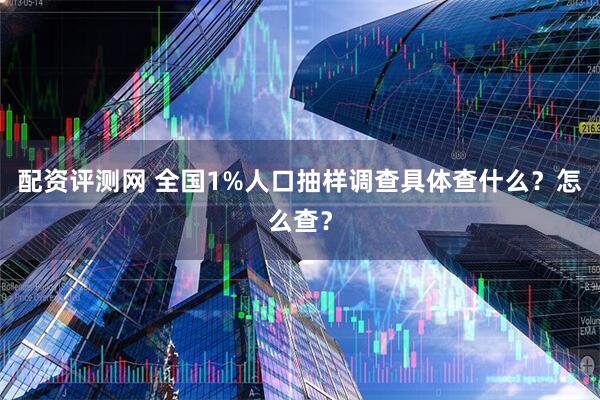 配资评测网 全国1%人口抽样调查具体查什么？怎么查？