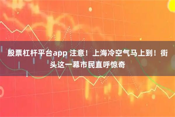 股票杠杆平台app 注意！上海冷空气马上到！街头这一幕市民直呼惊奇