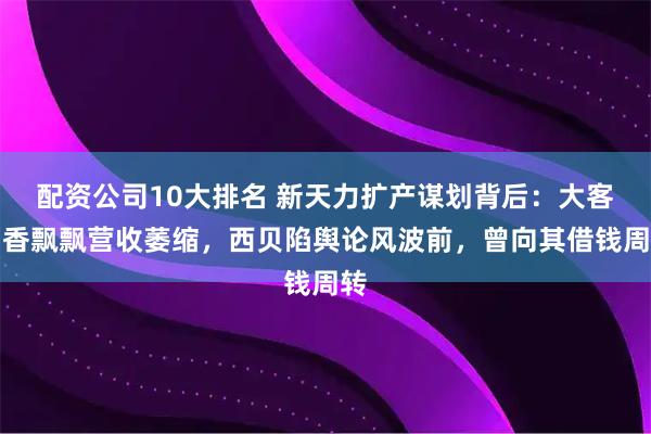 配资公司10大排名 新天力扩产谋划背后：大客户香飘飘营收萎缩，西贝陷舆论风波前，曾向其借钱周转