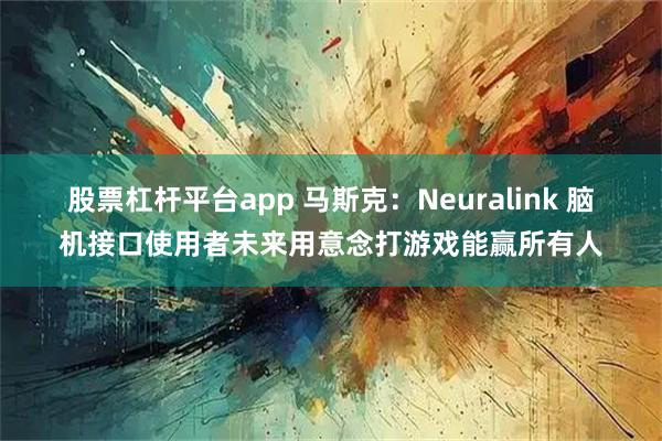 股票杠杆平台app 马斯克：Neuralink 脑机接口使用者未来用意念打游戏能赢所有人