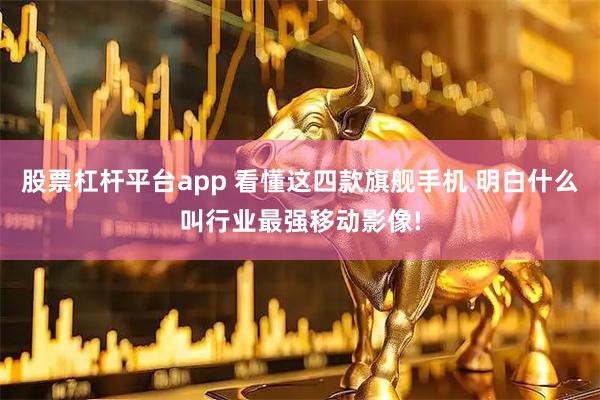 股票杠杆平台app 看懂这四款旗舰手机 明白什么叫行业最强移动影像!
