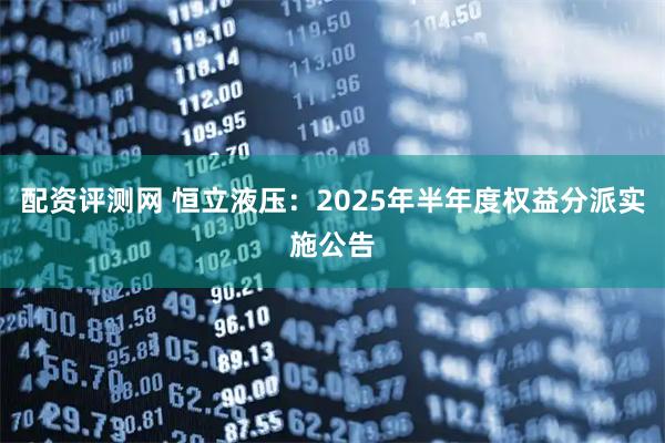 配资评测网 恒立液压：2025年半年度权益分派实施公告
