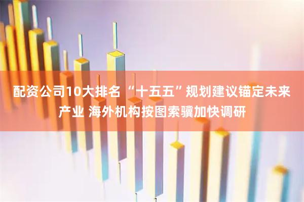 配资公司10大排名 “十五五”规划建议锚定未来产业 海外机构按图索骥加快调研