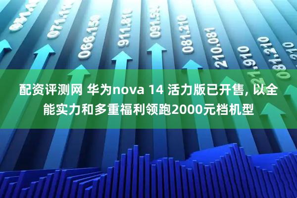 配资评测网 华为nova 14 活力版已开售, 以全能实力和多重福利领跑2000元档机型
