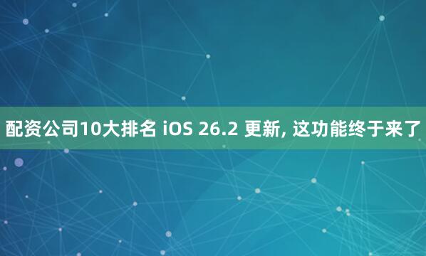 配资公司10大排名 iOS 26.2 更新, 这功能终于来了