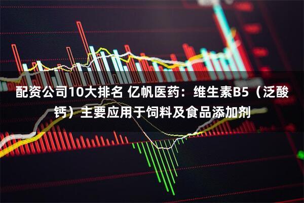 配资公司10大排名 亿帆医药：维生素B5（泛酸钙）主要应用于饲料及食品添加剂