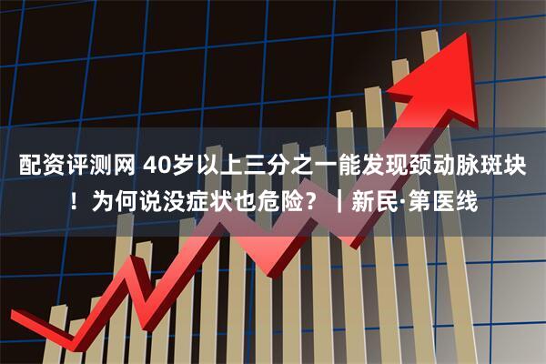 配资评测网 40岁以上三分之一能发现颈动脉斑块！为何说没症状也危险？｜新民·第医线