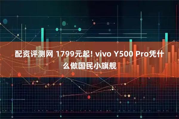 配资评测网 1799元起! vivo Y500 Pro凭什么做国民小旗舰