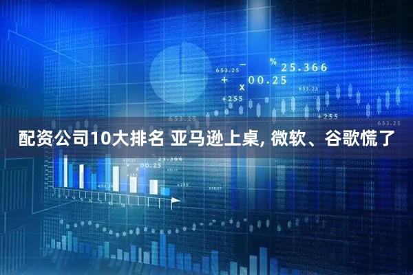 配资公司10大排名 亚马逊上桌, 微软、谷歌慌了