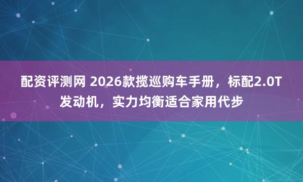 配资评测网 2026款揽巡购车手册，标配2.0T发动机，实力均衡适合家用代步