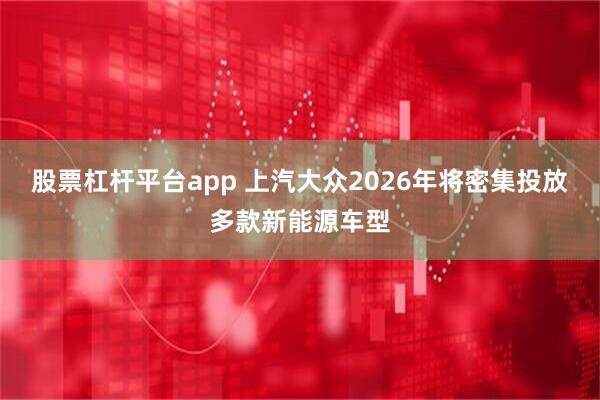 股票杠杆平台app 上汽大众2026年将密集投放多款新能源车型