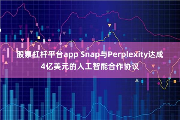 股票杠杆平台app Snap与Perplexity达成4亿美元的人工智能合作协议