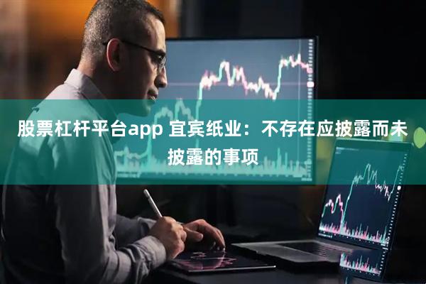 股票杠杆平台app 宜宾纸业：不存在应披露而未披露的事项