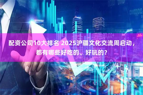 配资公司10大排名 2025沪疆文化交流周启动，都有哪些好吃的、好玩的？