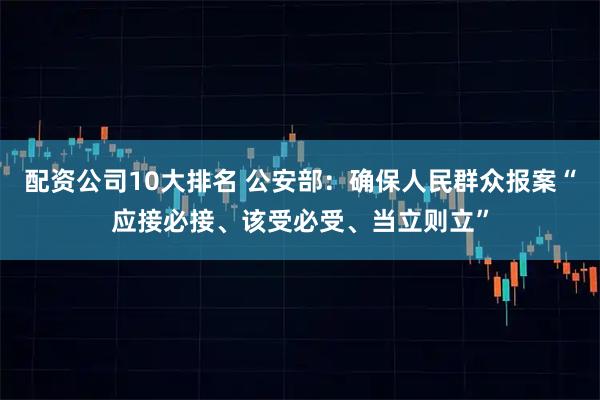 配资公司10大排名 公安部：确保人民群众报案“应接必接、该受必受、当立则立”