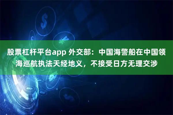 股票杠杆平台app 外交部：中国海警船在中国领海巡航执法天经地义，不接受日方无理交涉