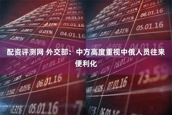 配资评测网 外交部：中方高度重视中俄人员往来便利化