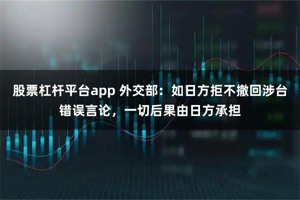 股票杠杆平台app 外交部：如日方拒不撤回涉台错误言论，一切后果由日方承担