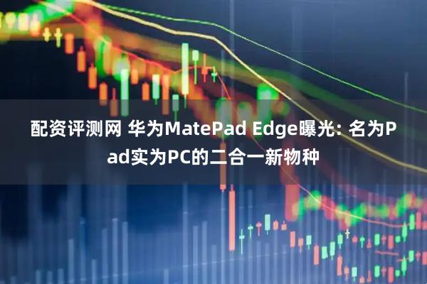 配资评测网 华为MatePad Edge曝光: 名为Pad实为PC的二合一新物种