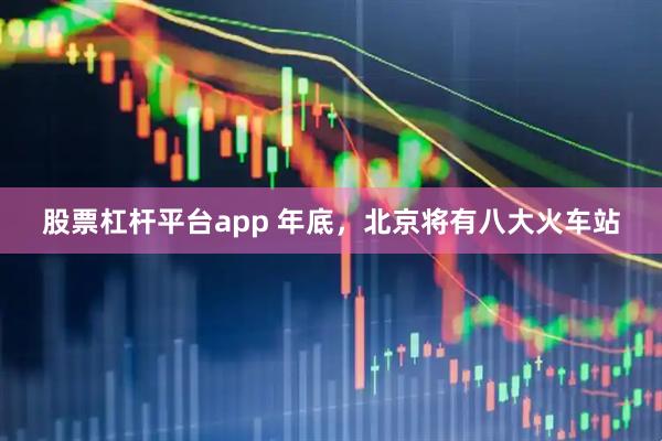股票杠杆平台app 年底，北京将有八大火车站