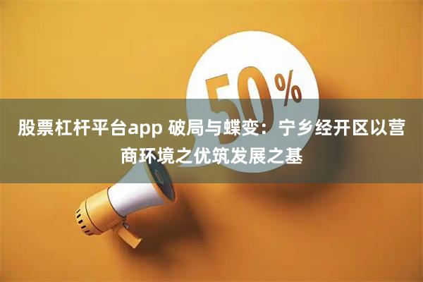 股票杠杆平台app 破局与蝶变：宁乡经开区以营商环境之优筑发展之基