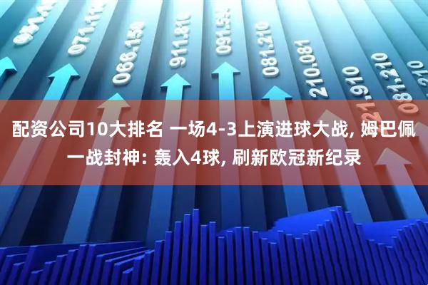 配资公司10大排名 一场4-3上演进球大战, 姆巴佩一战封神: 轰入4球, 刷新欧冠新纪录