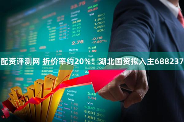 配资评测网 折价率约20%！湖北国资拟入主688237