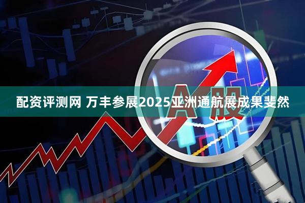 配资评测网 万丰参展2025亚洲通航展成果斐然