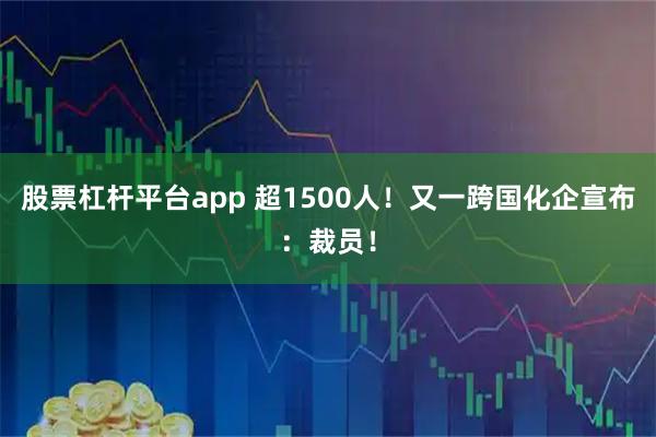 股票杠杆平台app 超1500人！又一跨国化企宣布：裁员！