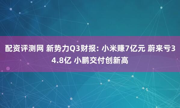 配资评测网 新势力Q3财报: 小米赚7亿元 蔚来亏34.8亿 小鹏交付创新高