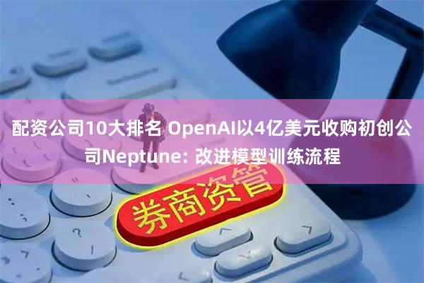 配资公司10大排名 OpenAI以4亿美元收购初创公司Neptune: 改进模型训练流程