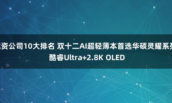 配资公司10大排名 双十二AI超轻薄本首选华硕灵耀系列, 酷睿Ultra+2.8K OLED