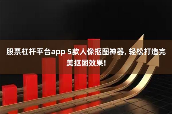 股票杠杆平台app 5款人像抠图神器, 轻松打造完美抠图效果!