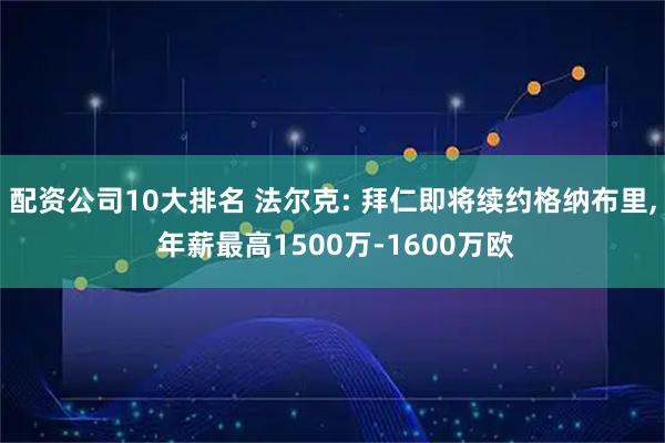 配资公司10大排名 法尔克: 拜仁即将续约格纳布里, 年薪最高1500万-1600万欧