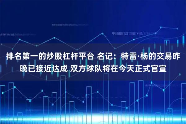 排名第一的炒股杠杆平台 名记：特雷·杨的交易昨晚已接近达成 双方球队将在今天正式官宣