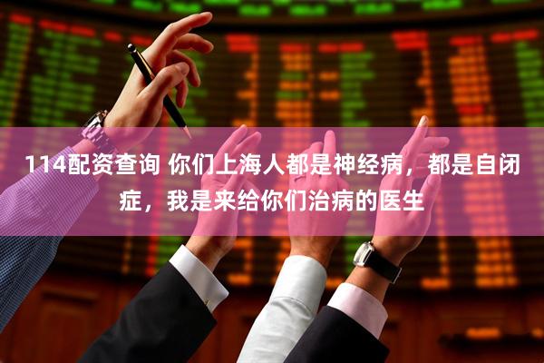 114配资查询 你们上海人都是神经病，都是自闭症，我是来给你们治病的医生