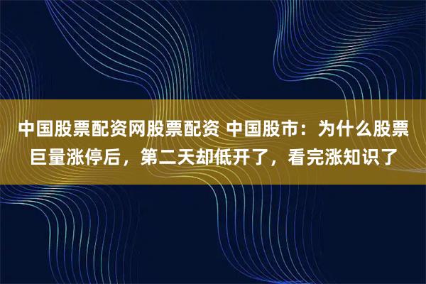 中国股票配资网股票配资 中国股市：为什么股票巨量涨停后，第二天却低开了，看完涨知识了